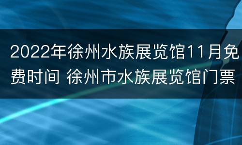 2022年徐州水族展览馆11月免费时间 徐州市水族展览馆门票