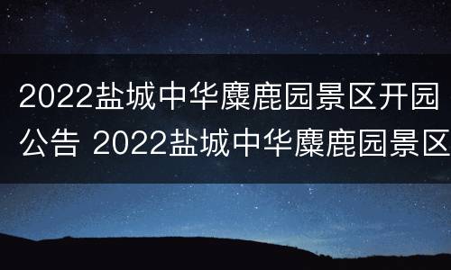 2022盐城中华麋鹿园景区开园公告 2022盐城中华麋鹿园景区开园公告最新