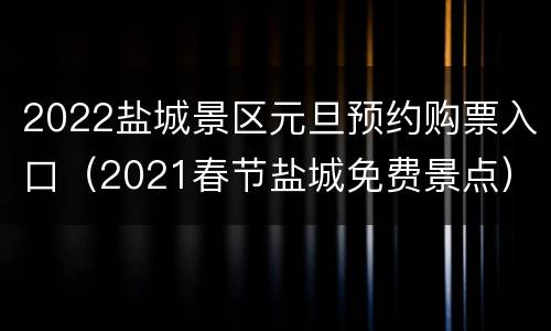 2022盐城景区元旦预约购票入口（2021春节盐城免费景点）