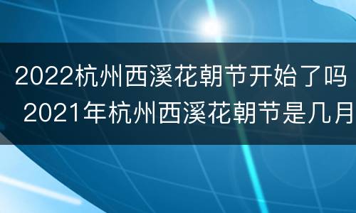 2022杭州西溪花朝节开始了吗 2021年杭州西溪花朝节是几月几号