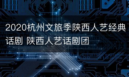 2020杭州文旅季陕西人艺经典话剧 陕西人艺话剧团