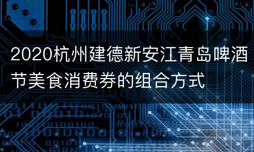 2020杭州建德新安江青岛啤酒节美食消费券的组合方式