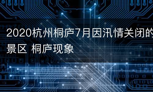 2020杭州桐庐7月因汛情关闭的景区 桐庐现象