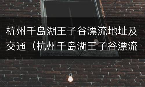 杭州千岛湖王子谷漂流地址及交通（杭州千岛湖王子谷漂流地址及交通路线）