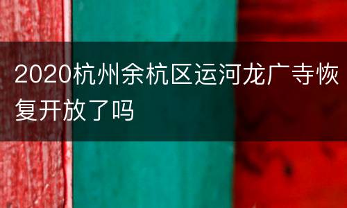 2020杭州余杭区运河龙广寺恢复开放了吗