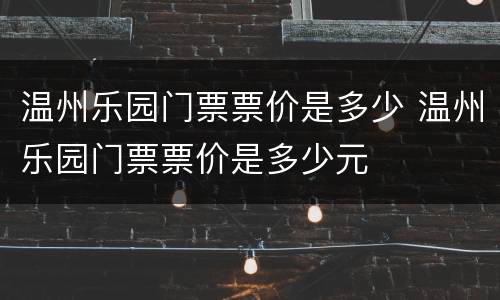 温州乐园门票票价是多少 温州乐园门票票价是多少元