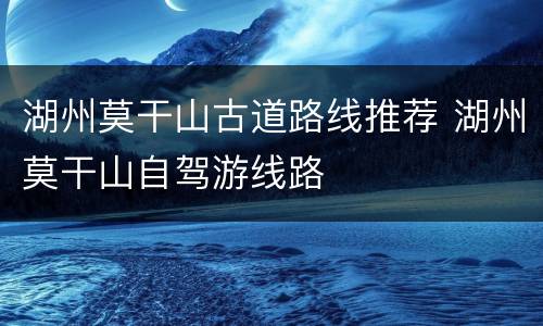 湖州莫干山古道路线推荐 湖州莫干山自驾游线路