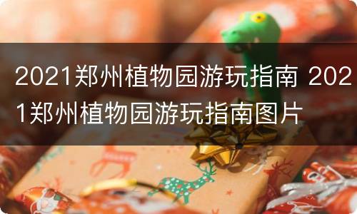 2021郑州植物园游玩指南 2021郑州植物园游玩指南图片