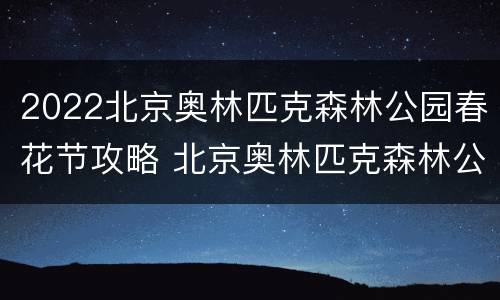 2022北京奥林匹克森林公园春花节攻略 北京奥林匹克森林公园花海