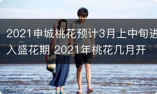 2021申城桃花预计3月上中旬进入盛花期 2021年桃花几月开