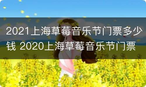 2021上海草莓音乐节门票多少钱 2020上海草莓音乐节门票