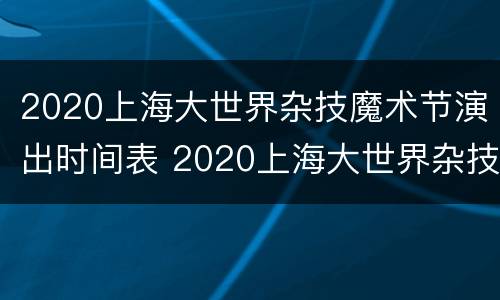 2020上海大世界杂技魔术节演出时间表 2020上海大世界杂技魔术节演出时间表格