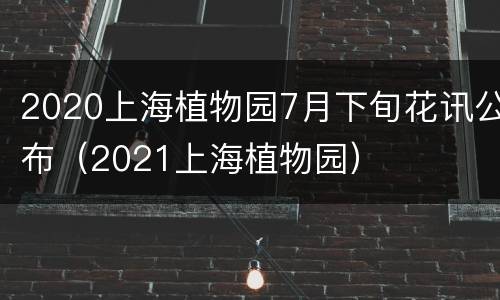 2020上海植物园7月下旬花讯公布（2021上海植物园）