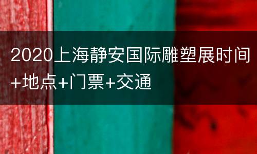 2020上海静安国际雕塑展时间+地点+门票+交通