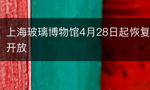 上海玻璃博物馆4月28日起恢复开放