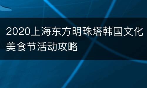 2020上海东方明珠塔韩国文化美食节活动攻略
