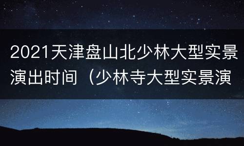 2021天津盘山北少林大型实景演出时间（少林寺大型实景演出）