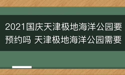2021国庆天津极地海洋公园要预约吗 天津极地海洋公园需要预约吗