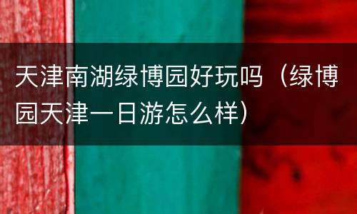 天津南湖绿博园好玩吗（绿博园天津一日游怎么样）