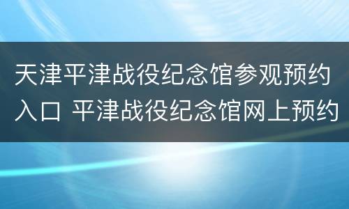 天津平津战役纪念馆参观预约入口 平津战役纪念馆网上预约