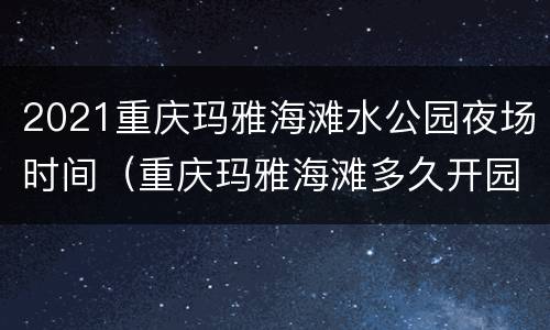 2021重庆玛雅海滩水公园夜场时间（重庆玛雅海滩多久开园）