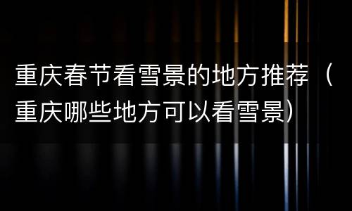 重庆春节看雪景的地方推荐（重庆哪些地方可以看雪景）