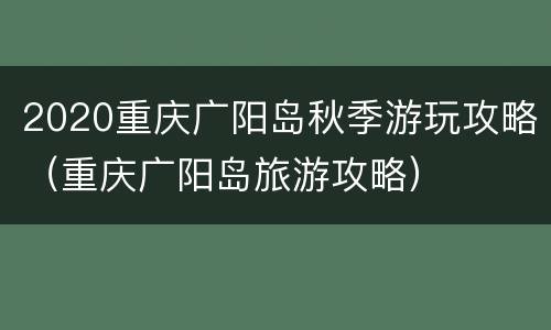 2020重庆广阳岛秋季游玩攻略（重庆广阳岛旅游攻略）