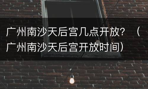广州南沙天后宫几点开放？（广州南沙天后宫开放时间）