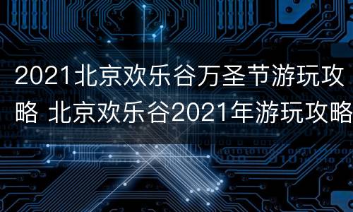 2021北京欢乐谷万圣节游玩攻略 北京欢乐谷2021年游玩攻略