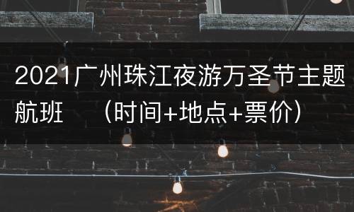 2021广州珠江夜游万圣节主题航班​（时间+地点+票价）