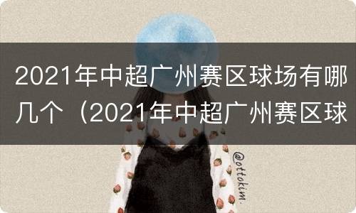 2021年中超广州赛区球场有哪几个（2021年中超广州赛区球场有哪几个队）