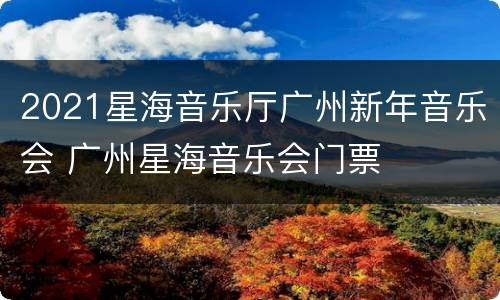 2021星海音乐厅广州新年音乐会 广州星海音乐会门票