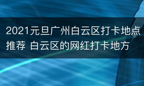2021元旦广州白云区打卡地点推荐 白云区的网红打卡地方