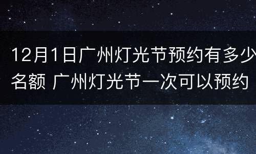 12月1日广州灯光节预约有多少名额 广州灯光节一次可以预约多少票