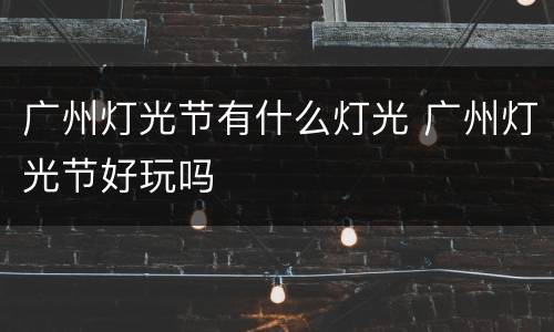 广州灯光节有什么灯光 广州灯光节好玩吗