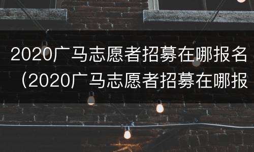 2020广马志愿者招募在哪报名（2020广马志愿者招募在哪报名啊）