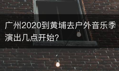 广州2020到黄埔去户外音乐季演出几点开始？