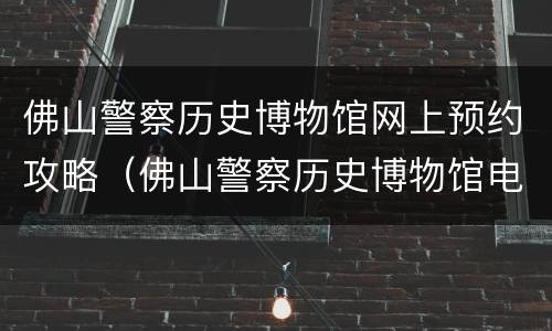 佛山警察历史博物馆网上预约攻略（佛山警察历史博物馆电话）