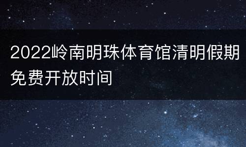2022岭南明珠体育馆清明假期免费开放时间