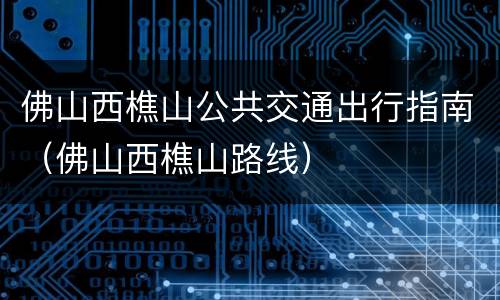 佛山西樵山公共交通出行指南（佛山西樵山路线）