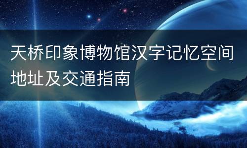 天桥印象博物馆汉字记忆空间地址及交通指南