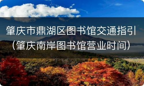 肇庆市鼎湖区图书馆交通指引（肇庆南岸图书馆营业时间）