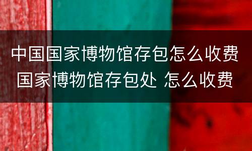 中国国家博物馆存包怎么收费 国家博物馆存包处 怎么收费