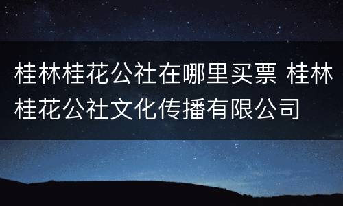 桂林桂花公社在哪里买票 桂林桂花公社文化传播有限公司