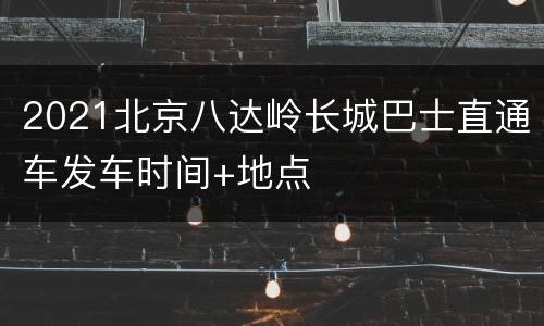 2021北京八达岭长城巴士直通车发车时间+地点