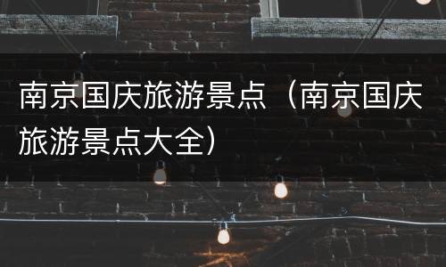 南京国庆旅游景点（南京国庆旅游景点大全）