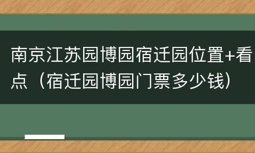 南京江苏园博园宿迁园位置+看点（宿迁园博园门票多少钱）
