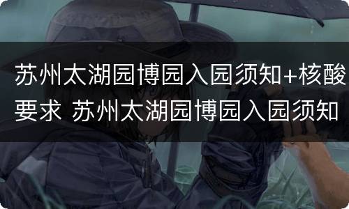 苏州太湖园博园入园须知+核酸要求 苏州太湖园博园入园须知 核酸要求最新