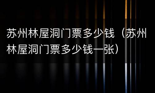 苏州林屋洞门票多少钱（苏州林屋洞门票多少钱一张）