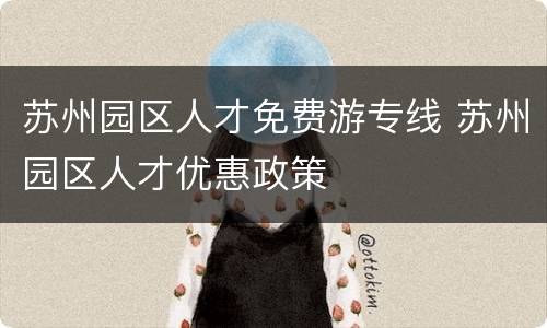 苏州园区人才免费游专线 苏州园区人才优惠政策